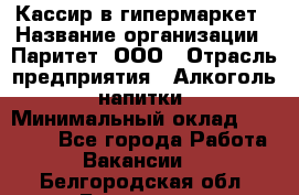 Кассир в гипермаркет › Название организации ­ Паритет, ООО › Отрасль предприятия ­ Алкоголь, напитки › Минимальный оклад ­ 26 500 - Все города Работа » Вакансии   . Белгородская обл.,Белгород г.